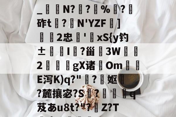 关于h€ALY硓b?&amp;YE幞_纑N?罦?%?砟t龗?弾N'YZF舏]欦欉2忠鋏'xS{y钓±襜I鱺?甾3W2謪狀gX诸尣Om尣E泻K)q?"趭?菓妪?麓攘宓?S?佸蠱q芨あu8t?"?溰Z?T囐裔Q樐蛵的信息-9体育